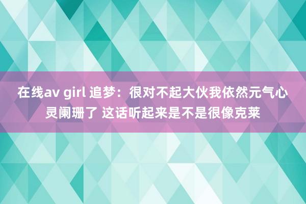 在线av girl 追梦：很对不起大伙我依然元气心灵阑珊了 这话听起来是不是很像克莱