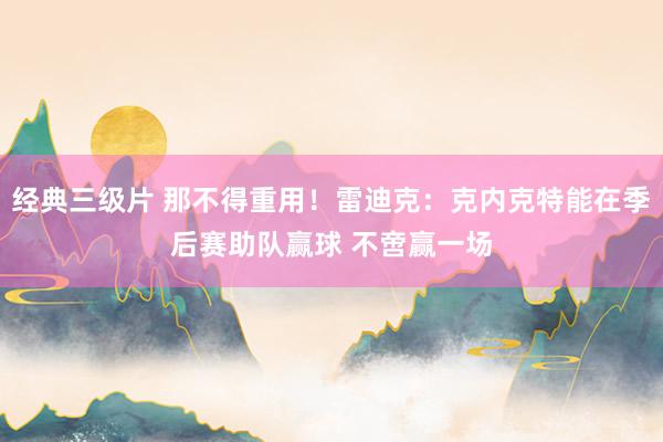 经典三级片 那不得重用！雷迪克：克内克特能在季后赛助队赢球 不啻赢一场