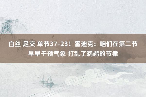 白丝 足交 单节37-23！雷迪克：咱们在第二节早早干预气象 打乱了鹈鹕的节律