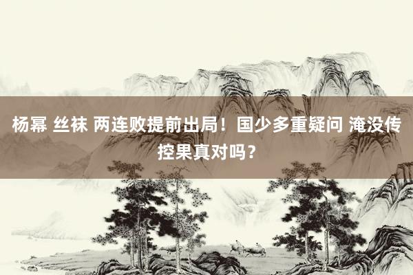 杨幂 丝袜 两连败提前出局！国少多重疑问 淹没传控果真对吗？