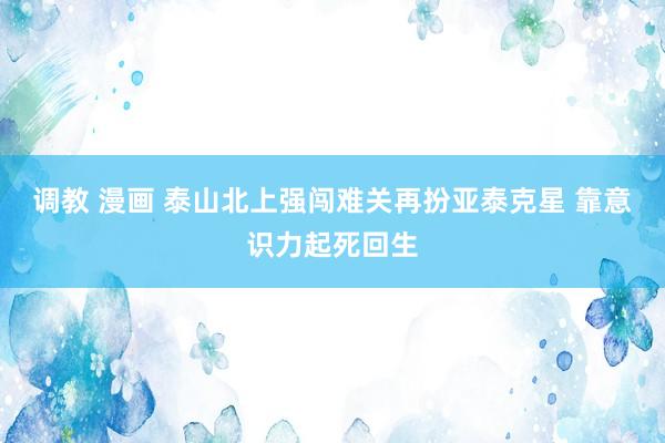 调教 漫画 泰山北上强闯难关再扮亚泰克星 靠意识力起死回生