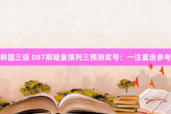 韩国三级 087期暗皇摆列三预测奖号：一注直选参考