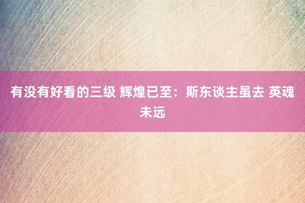 有没有好看的三级 辉煌已至：斯东谈主虽去 英魂未远
