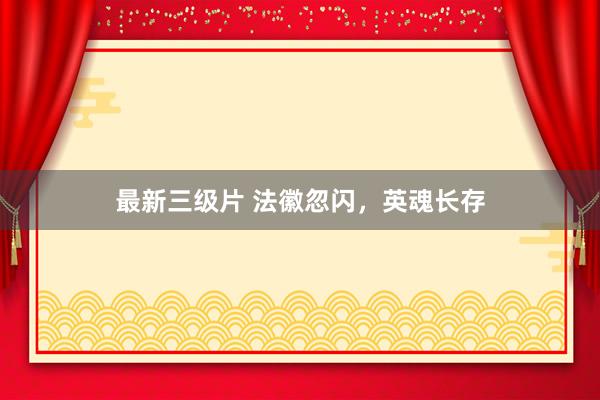 最新三级片 法徽忽闪，英魂长存