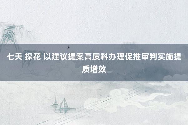 七天 探花 以建议提案高质料办理促推审判实施提质增效