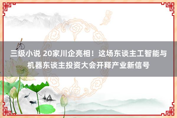 三级小说 20家川企亮相！这场东谈主工智能与机器东谈主投资大会开释产业新信号