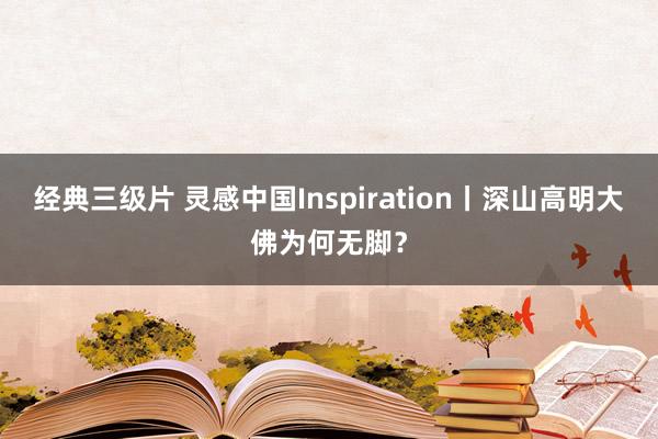 经典三级片 灵感中国Inspiration丨深山高明大佛为何无脚？