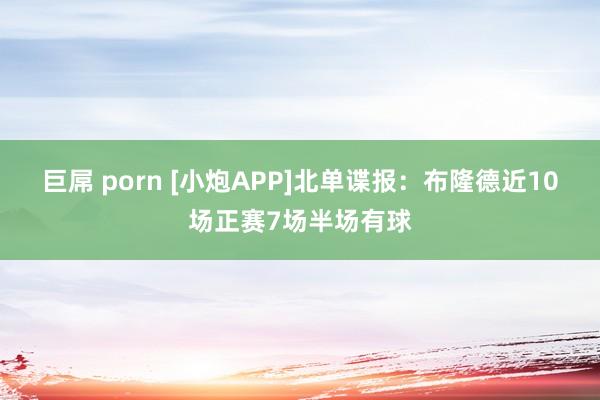 巨屌 porn [小炮APP]北单谍报：布隆德近10场正赛7场半场有球