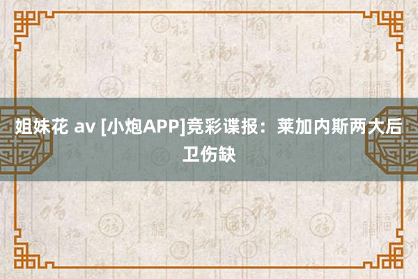 姐妹花 av [小炮APP]竞彩谍报：莱加内斯两大后卫伤缺