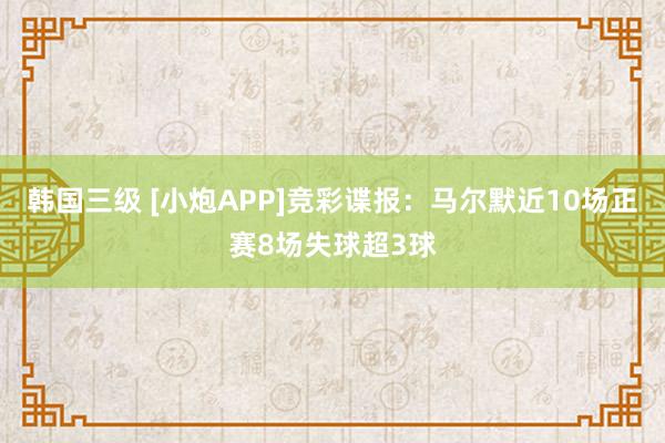韩国三级 [小炮APP]竞彩谍报：马尔默近10场正赛8场失球超3球