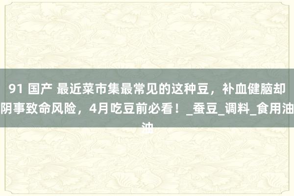 91 国产 最近菜市集最常见的这种豆，补血健脑却阴事致命风险，4月吃豆前必看！_蚕豆_调料_食用油