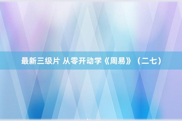 最新三级片 从零开动学《周易》（二七）