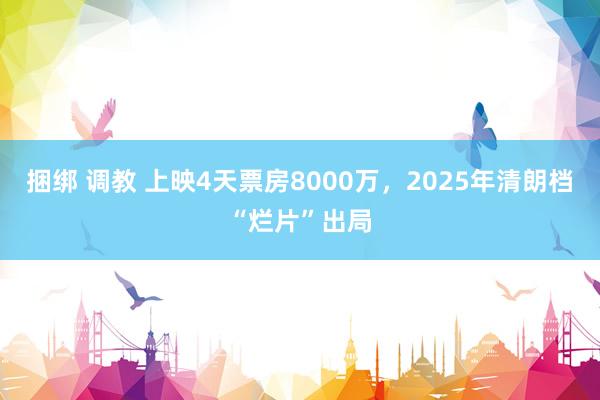 捆绑 调教 上映4天票房8000万，2025年清朗档“烂片”出局