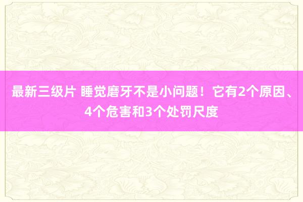 最新三级片 睡觉磨牙不是小问题！它有2个原因、4个危害和3个处罚尺度