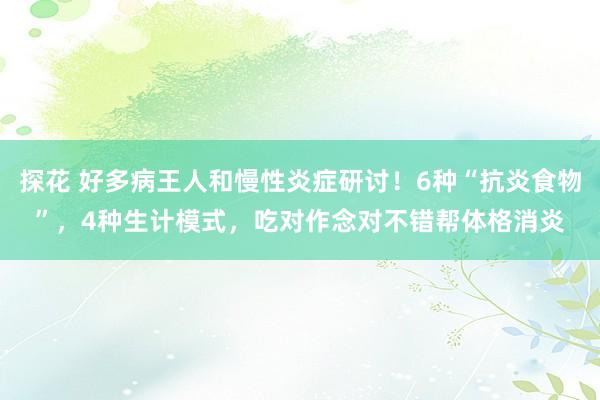 探花 好多病王人和慢性炎症研讨！6种“抗炎食物”，4种生计模式，吃对作念对不错帮体格消炎