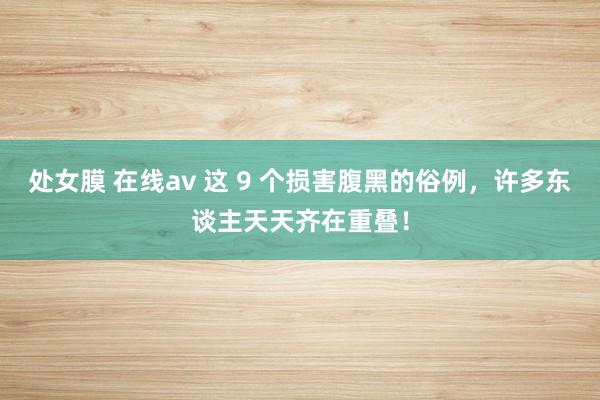 处女膜 在线av 这 9 个损害腹黑的俗例，许多东谈主天天齐在重叠！