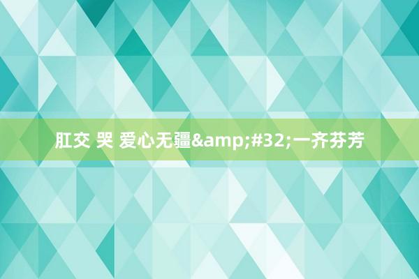 肛交 哭 爱心无疆&#32;一齐芬芳