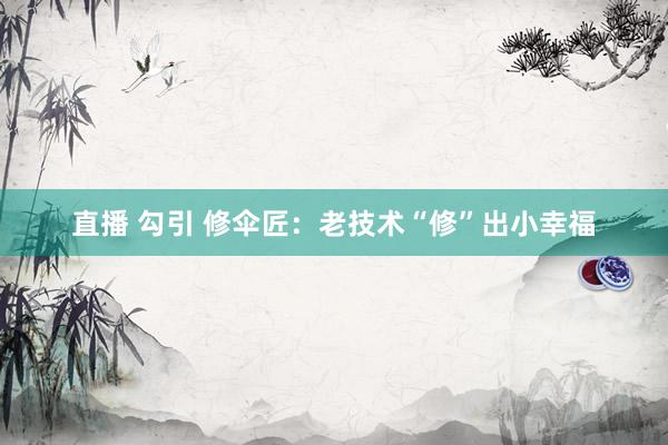 直播 勾引 修伞匠：老技术“修”出小幸福