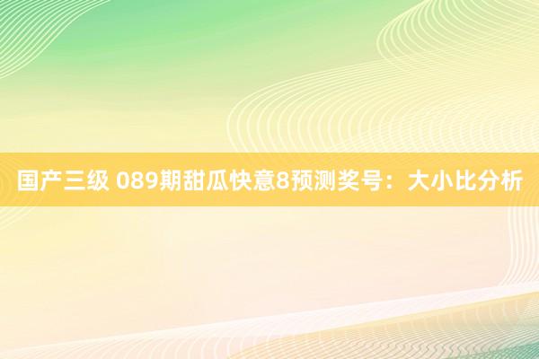 国产三级 089期甜瓜快意8预测奖号：大小比分析