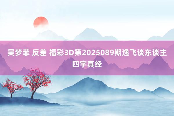 吴梦菲 反差 福彩3D第2025089期逸飞谈东谈主四字真经