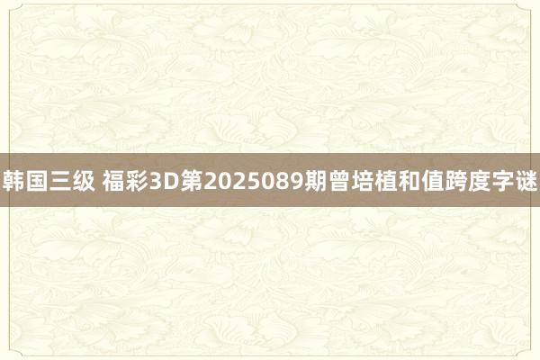 韩国三级 福彩3D第2025089期曾培植和值跨度字谜