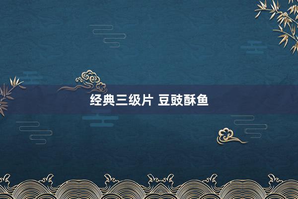 经典三级片 豆豉酥鱼