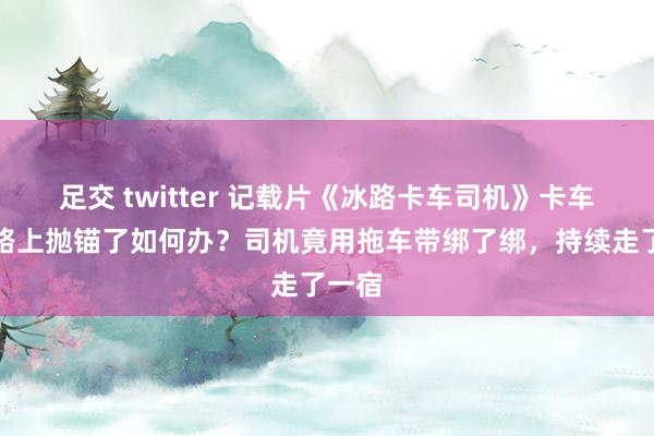 足交 twitter 记载片《冰路卡车司机》卡车在冰路上抛锚了如何办？司机竟用拖车带绑了绑，持续走了一宿