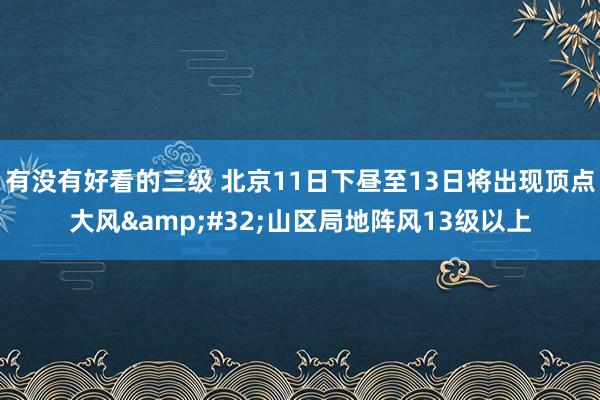 有没有好看的三级 北京11日下昼至13日将出现顶点大风&#32;山区局地阵风13级以上