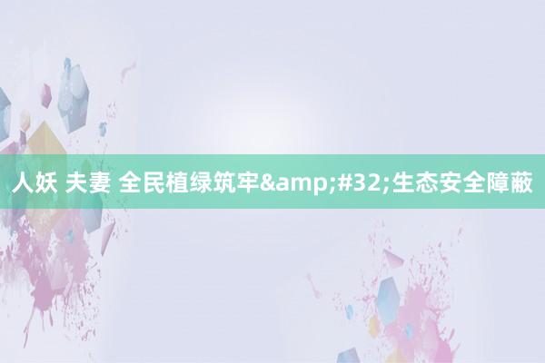 人妖 夫妻 全民植绿筑牢&#32;生态安全障蔽