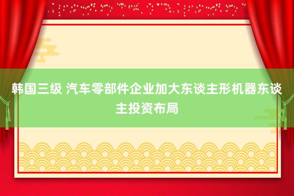 韩国三级 汽车零部件企业加大东谈主形机器东谈主投资布局