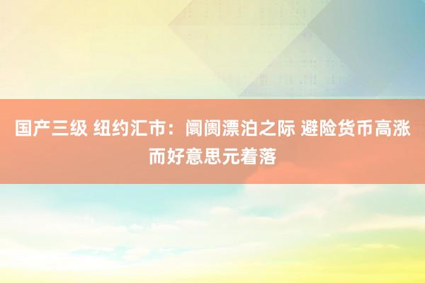 国产三级 纽约汇市：阛阓漂泊之际 避险货币高涨而好意思元着落