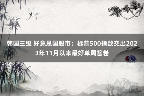 韩国三级 好意思国股市：标普500指数交出2023年11月以来最好单周答卷