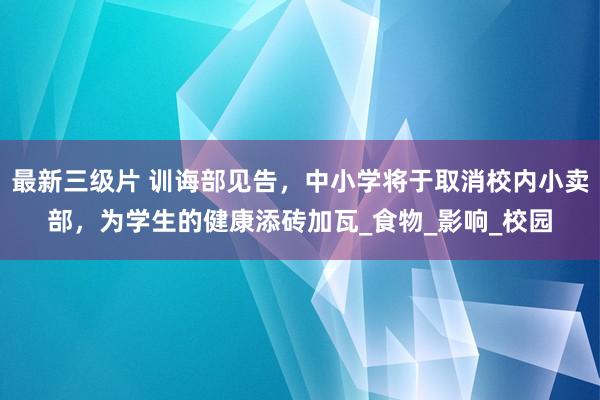 最新三级片 训诲部见告，中小学将于取消校内小卖部，为学生的健康添砖加瓦_食物_影响_校园