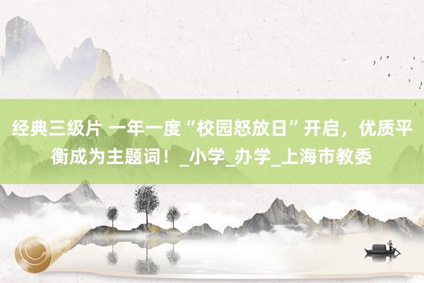 经典三级片 一年一度“校园怒放日”开启，优质平衡成为主题词！_小学_办学_上海市教委