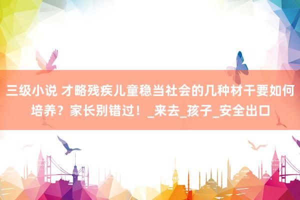 三级小说 才略残疾儿童稳当社会的几种材干要如何培养？家长别错过！_来去_孩子_安全出口