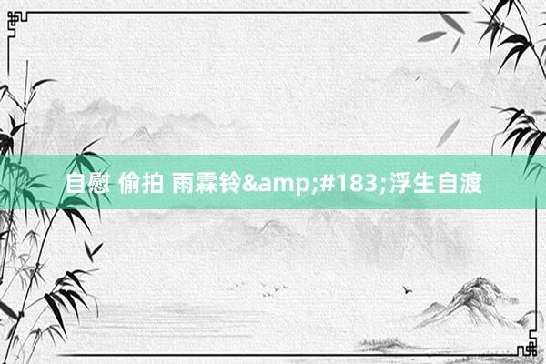 自慰 偷拍 雨霖铃&#183;浮生自渡