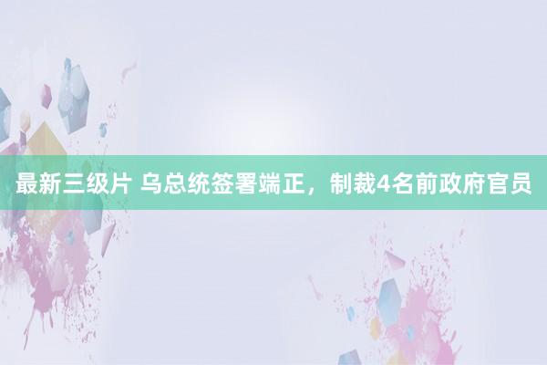 最新三级片 乌总统签署端正，制裁4名前政府官员