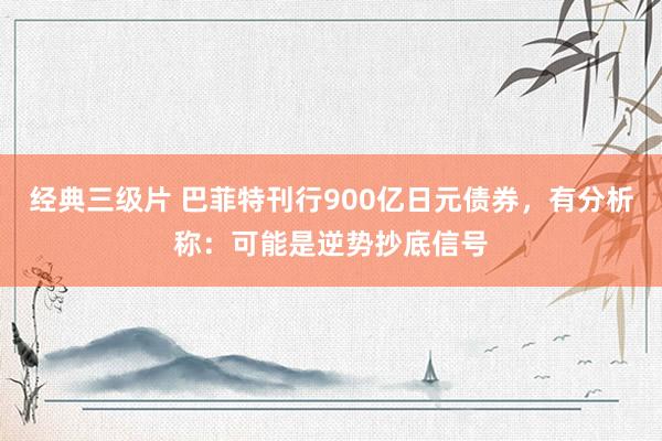 经典三级片 巴菲特刊行900亿日元债券，有分析称：可能是逆势抄底信号