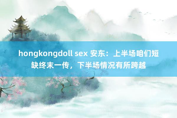 hongkongdoll sex 安东：上半场咱们短缺终末一传，下半场情况有所跨越