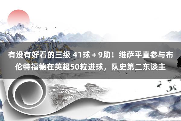 有没有好看的三级 41球＋9助！维萨平直参与布伦特福德在英超50粒进球，队史第二东谈主