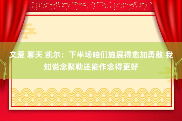 文爱 聊天 凯尔：下半场咱们施展得愈加勇敢 我知说念聚勒还能作念得更好