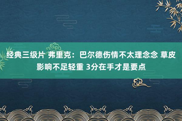 经典三级片 弗里克：巴尔德伤情不太理念念 草皮影响不足轻重 3分在手才是要点