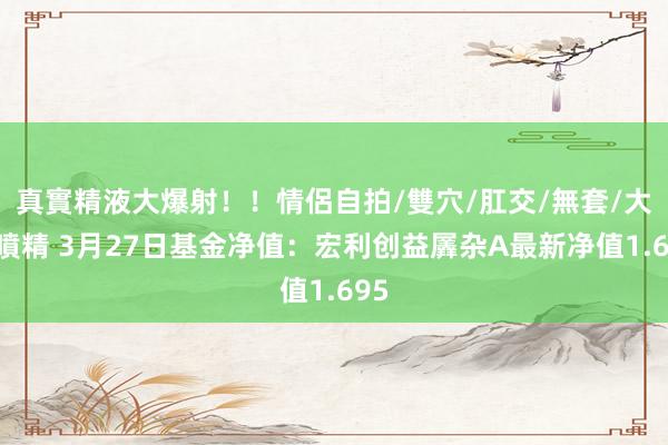 真實精液大爆射！！情侶自拍/雙穴/肛交/無套/大量噴精 3月27日基金净值：宏利创益羼杂A最新净值1.695