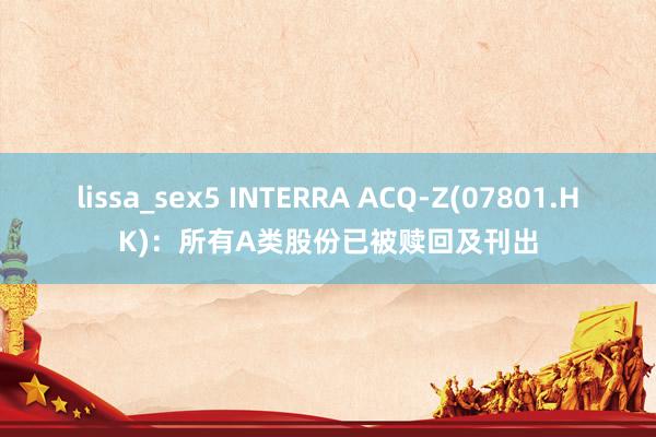 lissa_sex5 INTERRA ACQ-Z(07801.HK)：所有A类股份已被赎回及刊出