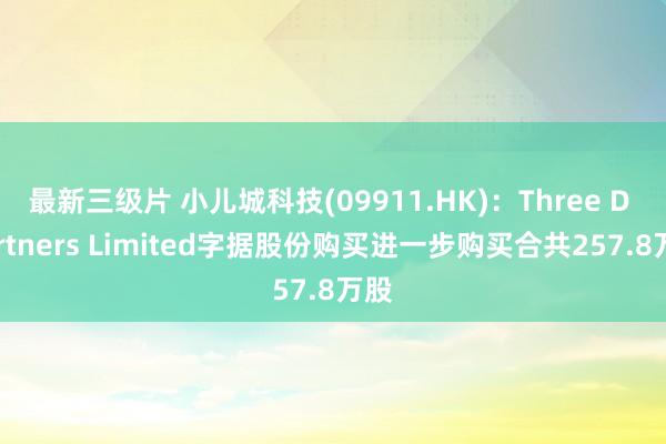 最新三级片 小儿城科技(09911.HK)：Three D Partners Limited字据股份购买进一步购买合共257.8万股