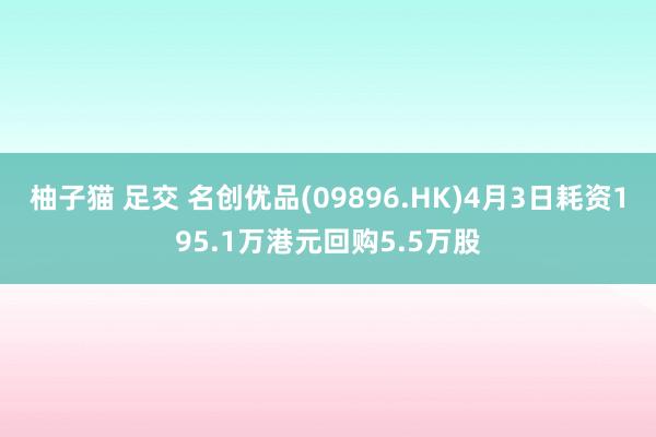 柚子猫 足交 名创优品(09896.HK)4月3日耗资195.1万港元回购5.5万股