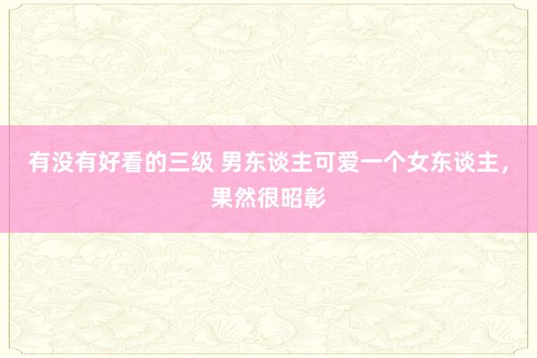 有没有好看的三级 男东谈主可爱一个女东谈主，果然很昭彰