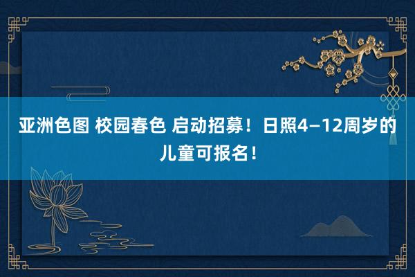 亚洲色图 校园春色 启动招募！日照4—12周岁的儿童可报名！