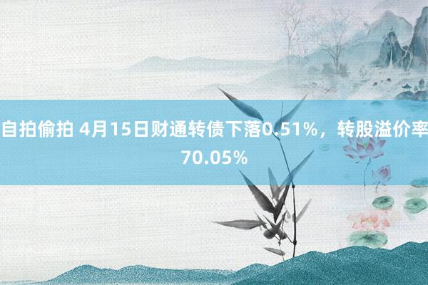 自拍偷拍 4月15日财通转债下落0.51%，转股溢价率70.05%