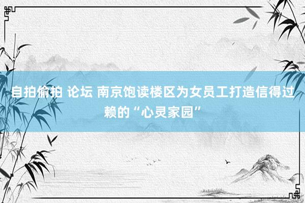 自拍偷拍 论坛 南京饱读楼区为女员工打造信得过赖的“心灵家园”